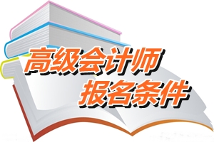 天津2015高級會計師考試報名條件