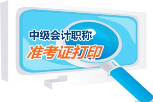 2015中級會計職稱考試準(zhǔn)考證打印（領(lǐng)?。r間匯總
