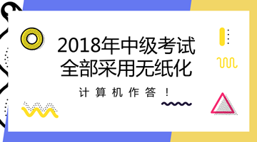 2018年中級(jí)會(huì)計(jì)職稱全部采用無(wú)紙化考試方式 計(jì)算機(jī)作答！
