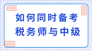 稅務(wù)師與中級(jí)職稱可以同時(shí)備考嗎？科目如何搭配？