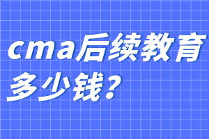 cma后續(xù)教育多少錢(qián)？