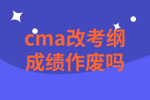 cma改考綱后成績(jī)作廢嗎？