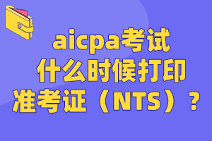 aicpa考試什么時(shí)候打印準(zhǔn)考證（NTS）？