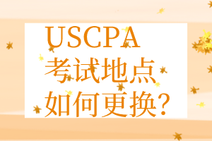 USCPA考點更換丨USCPA考試地點如何更換？