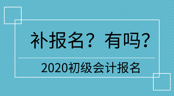 【補報名】2020初級會計報名多地不設補報名  只有它們有！