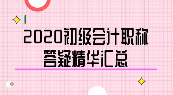 2020年初級(jí)會(huì)計(jì)職稱答疑精華匯總