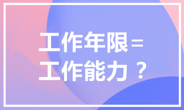 報考中級會計職稱為什么有工作年限要求？工作年限=工作能力？