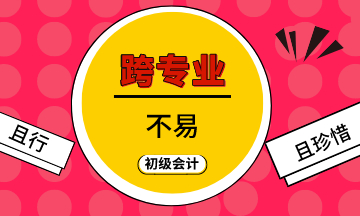 跨專業(yè)不易  初級(jí)會(huì)計(jì)考生且行且珍惜！