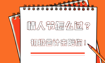  這個(gè)情人節(jié)該怎么過(guò)？初級(jí)會(huì)計(jì)為你準(zhǔn)備限定情人節(jié)禮物！