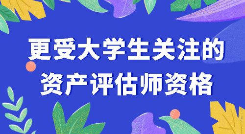 更受大學生關(guān)注的資產(chǎn)評估師考試