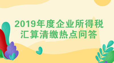 2019年度企業(yè)所得稅匯算清繳熱點(diǎn)問(wèn)答（三）