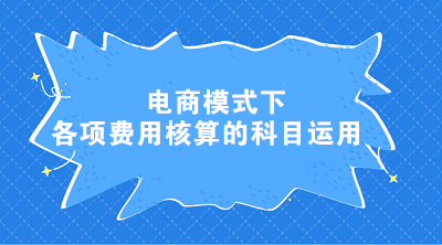 電商模式下各項費用核算的科目運用 電商會計這樣處理！