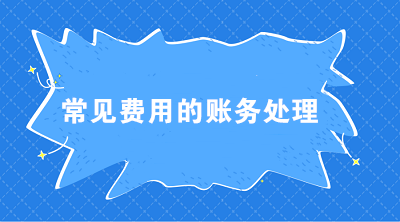 七大常見費(fèi)用的賬務(wù)處理 會計必須掌握！