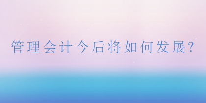 管理會計將如何發(fā)展？