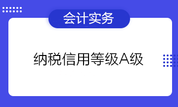 為什么企業(yè)都想要納稅信用等級(jí)A級(jí)？有什么好處？