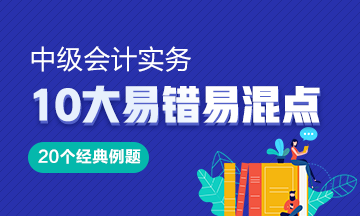 《中級會計實務(wù)》10大易錯易混知識點20道經(jīng)典例題！Get>
