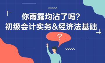 初級會計(jì)實(shí)務(wù)&經(jīng)濟(jì)法基礎(chǔ) 你雨露均沾了嗎？