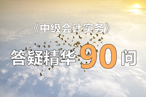 玩命大匯總！《中級會計實務》答疑精華90問！