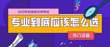 2020年初級(jí)經(jīng)濟(jì)師考試專業(yè)_零基礎(chǔ)考生應(yīng)該如何選擇？