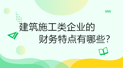 建筑施工類企業(yè)的財(cái)務(wù)特點(diǎn)有哪些？一定要了解！
