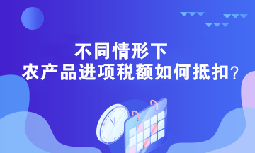 不同情形下農(nóng)產(chǎn)品進(jìn)項(xiàng)稅額如何抵扣？答案在這里！