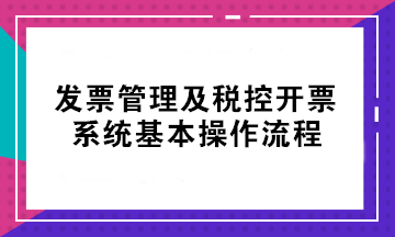初級考后不會開票？發(fā)票管理及稅控開票系統(tǒng)基本操作流程來了！