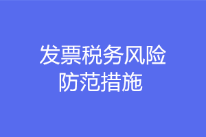 發(fā)票稅務(wù)風(fēng)險(xiǎn)防范的措施有哪些？注意這六點(diǎn)！