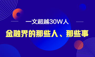 【必讀】說說金融界的那些人、那些事！ 一文超越30W人！