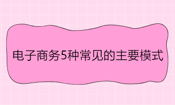 電子商務(wù)5種常見的主要模式 舉例說明！