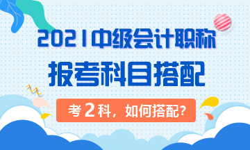 2021年中級(jí)會(huì)計(jì)職稱考試 準(zhǔn)備考兩科該如何搭配？
