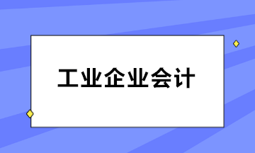如何做好工業(yè)企業(yè)會(huì)計(jì)？三大知識(shí)點(diǎn)必知！