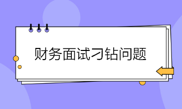 收藏！財(cái)務(wù)面試會遇到的4大刁鉆問題 答案都給你準(zhǔn)備好了~