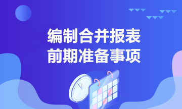 中高級會計(jì)學(xué)習(xí)！合并報(bào)表編制前的準(zhǔn)備事項(xiàng)有哪些？