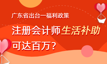 廣東省出臺福利政策 注會生活補助可達(dá)百萬？
