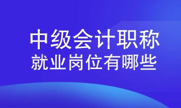 中級會計(jì)職稱就業(yè)崗位有哪些？速來查看