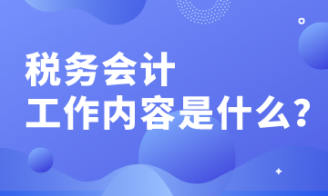 稅務會計的工作內(nèi)容有哪些？