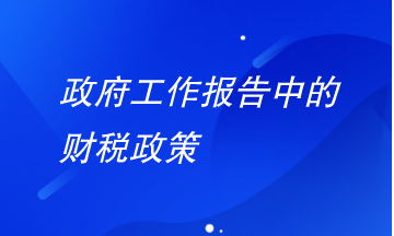 政府工作報(bào)告中財(cái)稅政策有哪些要注意？