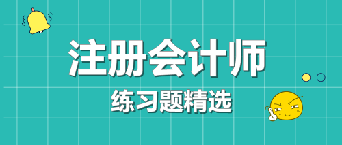 2021年注冊會計師考試《會計》練習(xí)題精選（三十一）