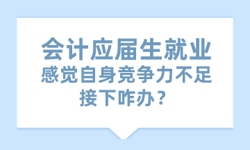 會(huì)計(jì)應(yīng)屆生就業(yè)感覺自身競爭力不足 接下咋辦？