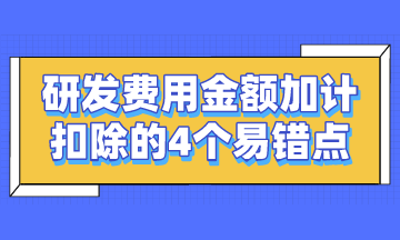 研發(fā)費(fèi)用金額加計(jì)扣除的4個(gè)易錯(cuò)點(diǎn)，謹(jǐn)記~