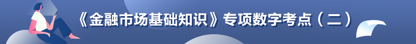 《金融市場(chǎng)基礎(chǔ)知識(shí)》專(zhuān)項(xiàng)數(shù)字考點(diǎn)（二）