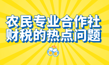 農(nóng)民專業(yè)合作社財(cái)稅的熱點(diǎn)問題，想了解的都在這里！