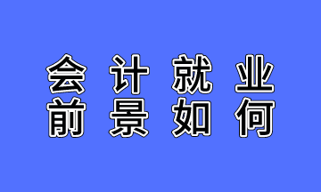 會計就業(yè)前景如何？不了解的人沒有發(fā)言權(quán)