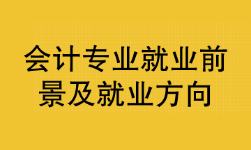 會計專業(yè)就業(yè)前景及就業(yè)方向已整理好 清查收！