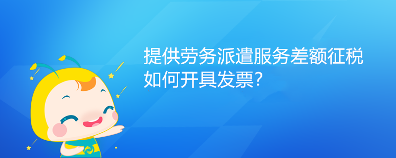 提供勞務(wù)派遣服務(wù)差額征稅如何開具發(fā)票？