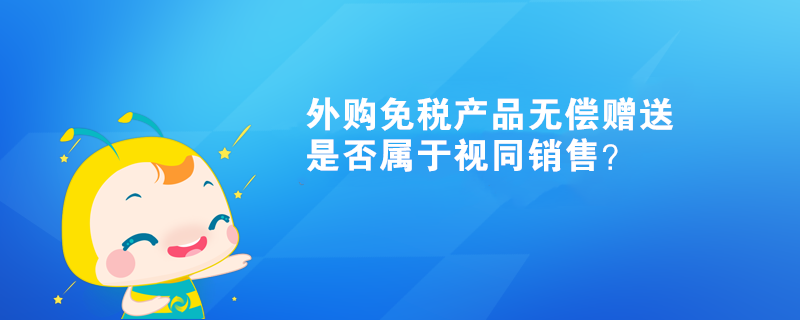 外購(gòu)免稅產(chǎn)品無(wú)償贈(zèng)送，是否屬于視同銷售？