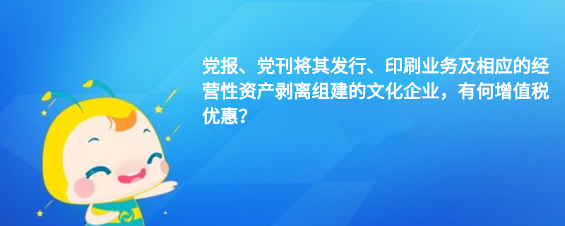 黨報、黨刊將其發(fā)行、印刷業(yè)務(wù)及相應(yīng)的經(jīng)營性資產(chǎn)剝離組建的文化企業(yè)，有何增值稅優(yōu)惠？