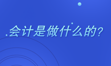 會(huì)計(jì)是干什么的 主要做哪些工作？