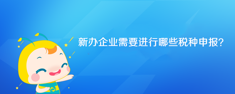 新辦企業(yè)需要進行哪些稅種申報？