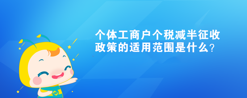 個體工商戶個稅減半征收政策的適用范圍是什么？